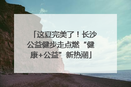 这夏完美了！长沙公益健步走点燃“健康+公益”新热潮
