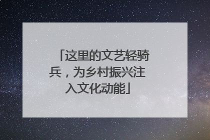 这里的文艺轻骑兵，为乡村振兴注入文化动能