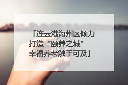 连云港海州区倾力打造“颐养之城” 幸福养老触手可及
