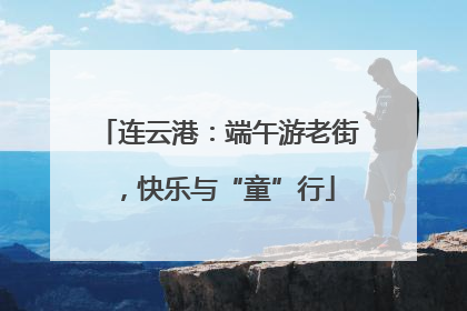 连云港：端午游老街，快乐与“童”行