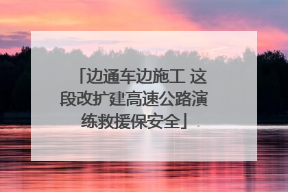 边通车边施工 这段改扩建高速公路演练救援保安全