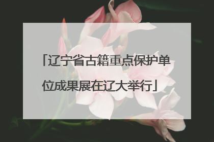 辽宁省古籍重点保护单位成果展在辽大举行