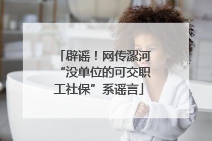 辟谣！网传漯河“没单位的可交职工社保”系谣言
