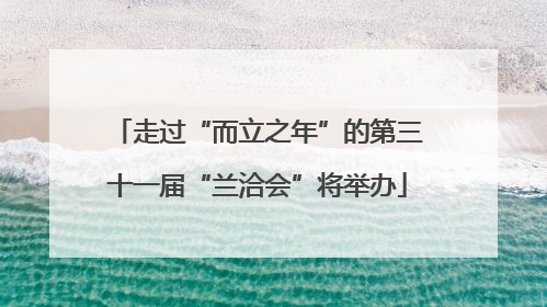 走过“而立之年”的第三十一届“兰洽会”将举办