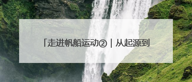 走进帆船运动②｜从起源到入奥，帆船运动的百年历史