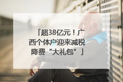 超38亿元！广西个体户迎来减税降费“大礼包”