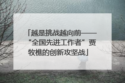 越是挑战越向前——“全国先进工作者”贾牧樵的创新攻坚战