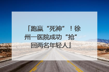 跑赢“死神”！徐州一医院成功“抢”回两名年轻人