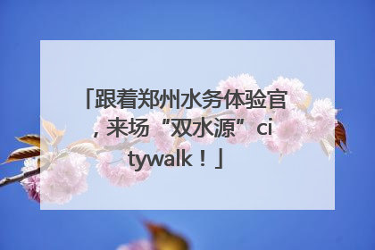 跟着郑州水务体验官，来场“双水源”citywalk！