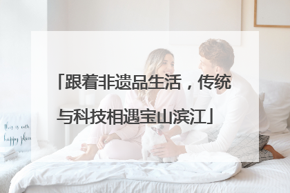 跟着非遗品生活，传统与科技相遇宝山滨江