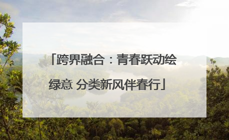 跨界融合：青春跃动绘绿意 分类新风伴春行