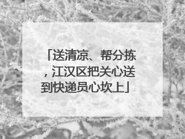 送清凉、帮分拣，江汉区把关心送到快递员心坎上