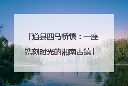 道县四马桥镇：一座镌刻时光的湘南古镇