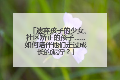 遗弃孩子的少女、社区矫正的孩子……如何陪伴他们走过成长的泥泞？