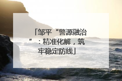邹平“警源融治”：精准化解，筑牢稳定防线