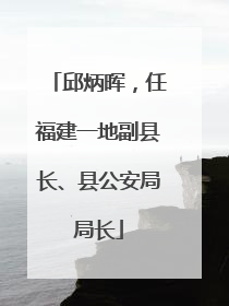 邱炳晖，任福建一地副县长、县公安局局长