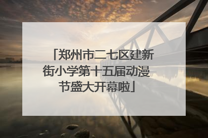 郑州市二七区建新街小学第十五届动漫节盛大开幕啦