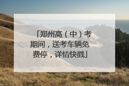 郑州高（中）考期间，送考车辆免费停，详情快戳