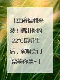 重磅福利来袭！晒出你的22℃昆明生活，演唱会门票等你拿~