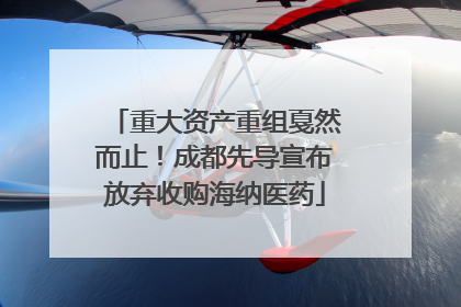 重大资产重组戛然而止！成都先导宣布放弃收购海纳医药