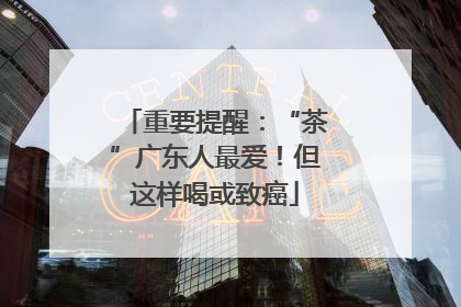 重要提醒：“茶”广东人最爱！但这样喝或致癌