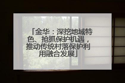 金华：深挖地域特色、抢抓保护机遇，推动传统村落保护利用融合发展