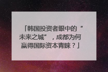 韩国投资者眼中的“未来之城”，成都为何赢得国际资本青睐？