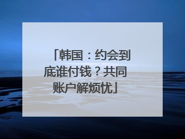 韩国：约会到底谁付钱？共同账户解烦忧