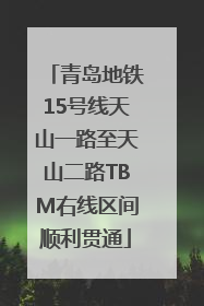 青岛地铁15号线天山一路至天山二路TBM右线区间顺利贯通