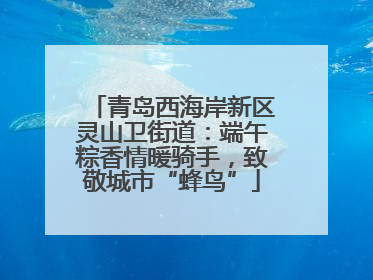青岛西海岸新区灵山卫街道：端午粽香情暖骑手，致敬城市“蜂鸟”