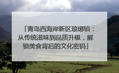 青岛西海岸新区琅琊镇：从传统滋味到品质升级，解锁美食背后的文化密码