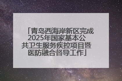 青岛西海岸新区完成2025年国家基本公共卫生服务疾控项目暨医防融合督导工作