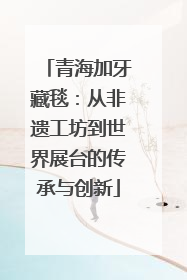 青海加牙藏毯：从非遗工坊到世界展台的传承与创新