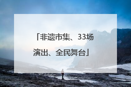 非遗市集、33场演出、全民舞台