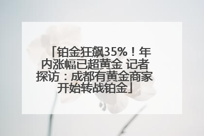 铂金狂飙35%！年内涨幅已超黄金 记者探访：成都有黄金商家开始转战铂金