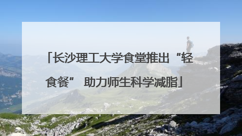 长沙理工大学食堂推出“轻食餐” 助力师生科学减脂