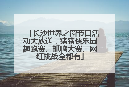 长沙世界之窗节日活动大放送，猪猪侠乐园趣跑赛、抓鸭大赛、网红挑战全都有