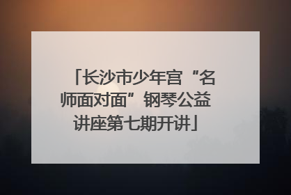 长沙市少年宫“名师面对面”钢琴公益讲座第七期开讲