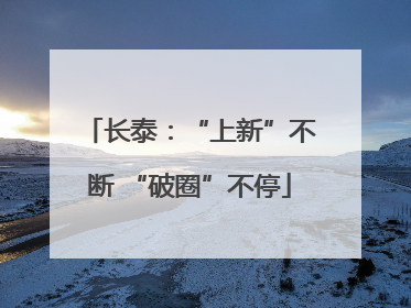 长泰：“上新”不断 “破圈”不停