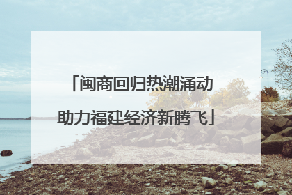 闽商回归热潮涌动 助力福建经济新腾飞