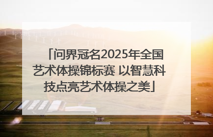 问界冠名2025年全国艺术体操锦标赛 以智慧科技点亮艺术体操之美