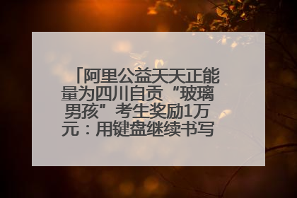 阿里公益天天正能量为四川自贡“玻璃男孩”考生奖励1万元：用键盘继续书写不设限的人生
