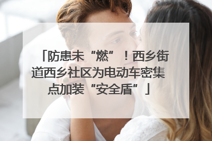 防患未“燃”！西乡街道西乡社区为电动车密集点加装“安全盾”