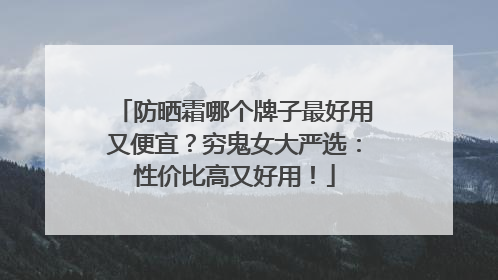 防晒霜哪个牌子最好用又便宜？穷鬼女大严选：性价比高又好用！