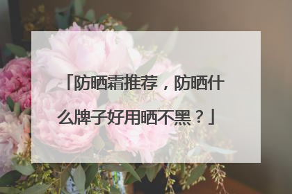 防晒霜推荐，防晒什么牌子好用晒不黑？