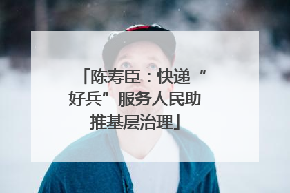 陈寿臣：快递“好兵”服务人民助推基层治理