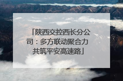 陕西交控西长分公司：多方联动聚合力 共筑平安高速路