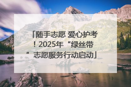 随手志愿 爱心护考！2025年“绿丝带”志愿服务行动启动