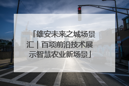 雄安未来之城场景汇｜百项前沿技术展示智慧农业新场景