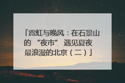 霓虹与晚风：在石景山的 “夜市” 遇见夏夜最浪漫的北京（二）